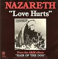 Love hurts ----- Nazareth ----- 
Nazareth ist eine im Jahr 1968 gegrndete Hardrockband die weltweit ca. 60 Millionen Alben verkauft hat.<br>
Mit dem Titel "This Flight Tonight" gelang der Band im Jahr 1973 sogar in Deutschland ein Number One-Hit, "Love hurts" aus dem Jahr 1975 war nicht ganz so erfolgreich, schaffte es in Deutschland nur bis auf den 30. Platz der Charts.<br>
Weitere Charterfolge von Nazareth waren
"Dream On" ,
"May The Sun Shine" ,
"Hot Tracks EP" ,
"My White Bicycle" ,
"Bad Bad Boy" und 
"Broken Down Angel"!



