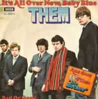 It's All Over Now, Baby Blue ----- Them ----- 
"Them" ist der Name einer im Jahr 1964 gegrndeten englischen Rockband, welche sich 1979 aufgelst hat.<br>
"It's All Over Now, Baby Blue" ist ein Song aus dem Jahr 1974 und der einzige welcher es in Deutschland in die Charts schaffte.<br>
Weitere Songs von THEM waren "Baby Please Don't Go" ,
"Here Comes The Night" ,
"Gloria" und
"Mystic Eyes" !    <br>
Der Frontsnger der Band, Van Morrison, ist noch heute als Soloknstler aktiv<br>

